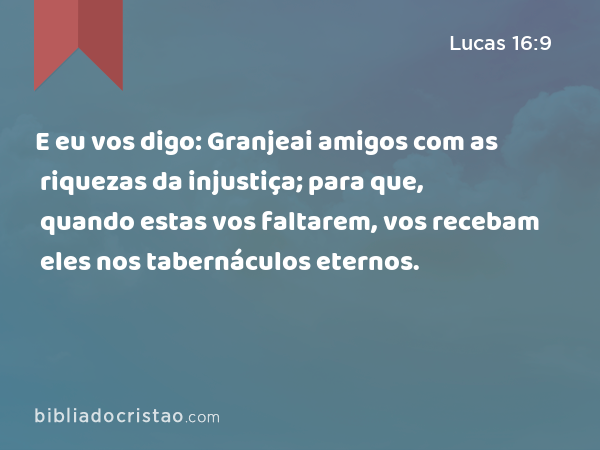 E eu vos digo: Granjeai amigos com as riquezas da injustiça; para que, quando estas vos faltarem, vos recebam eles nos tabernáculos eternos. - Lucas 16:9