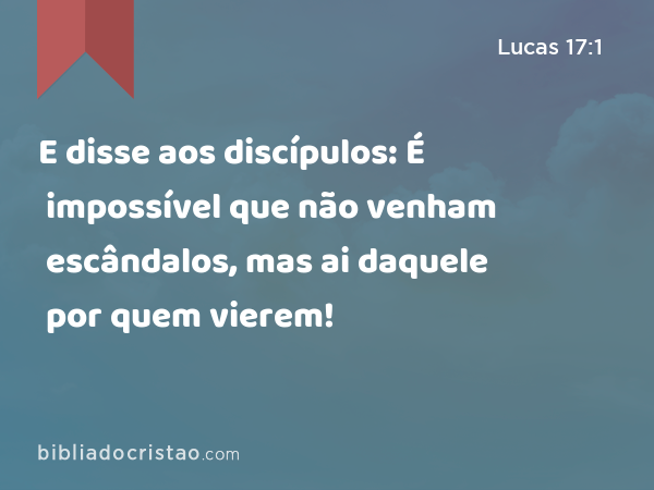 E disse aos discípulos: É impossível que não venham escândalos, mas ai daquele por quem vierem! - Lucas 17:1