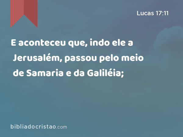 E aconteceu que, indo ele a Jerusalém, passou pelo meio de Samaria e da Galiléia; - Lucas 17:11