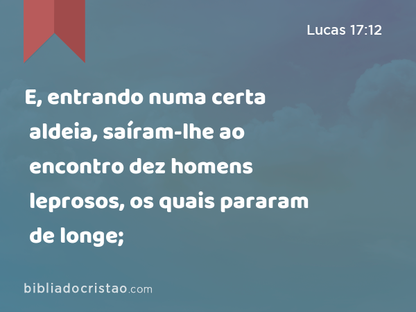 E, entrando numa certa aldeia, saíram-lhe ao encontro dez homens leprosos, os quais pararam de longe; - Lucas 17:12