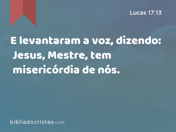 E levantaram a voz, dizendo: Jesus, Mestre, tem misericórdia de nós. - Lucas 17:13