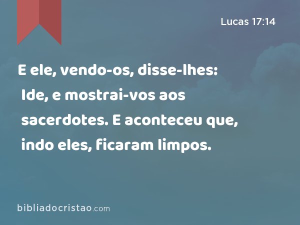 E ele, vendo-os, disse-lhes: Ide, e mostrai-vos aos sacerdotes. E aconteceu que, indo eles, ficaram limpos. - Lucas 17:14