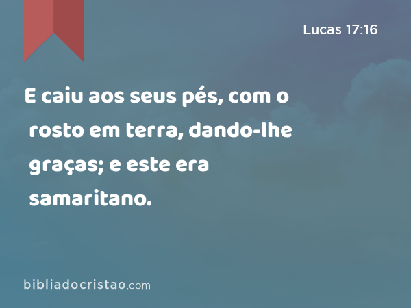 E caiu aos seus pés, com o rosto em terra, dando-lhe graças; e este era samaritano. - Lucas 17:16