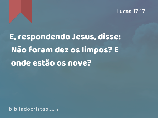 E, respondendo Jesus, disse: Não foram dez os limpos? E onde estão os nove? - Lucas 17:17
