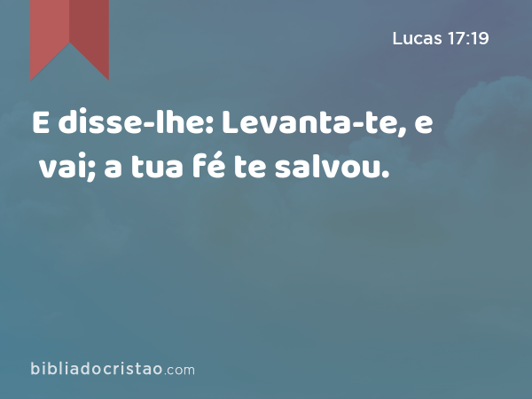 E disse-lhe: Levanta-te, e vai; a tua fé te salvou. - Lucas 17:19