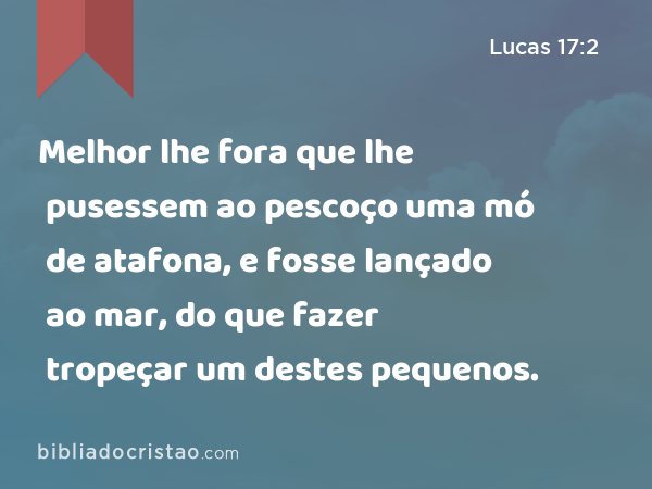 Melhor lhe fora que lhe pusessem ao pescoço uma mó de atafona, e fosse lançado ao mar, do que fazer tropeçar um destes pequenos. - Lucas 17:2