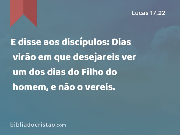 E disse aos discípulos: Dias virão em que desejareis ver um dos dias do Filho do homem, e não o vereis. - Lucas 17:22