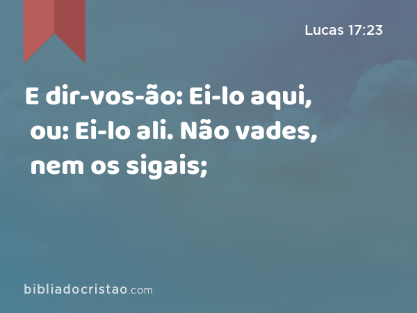 E dir-vos-ão: Ei-lo aqui, ou: Ei-lo ali. Não vades, nem os sigais; - Lucas 17:23