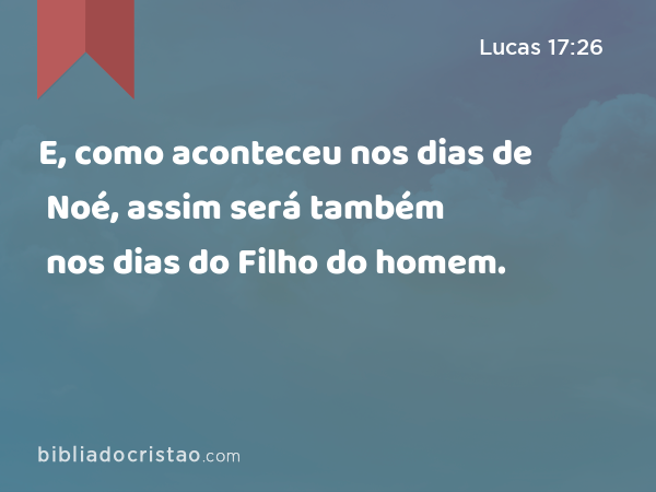 E, como aconteceu nos dias de Noé, assim será também nos dias do Filho do homem. - Lucas 17:26