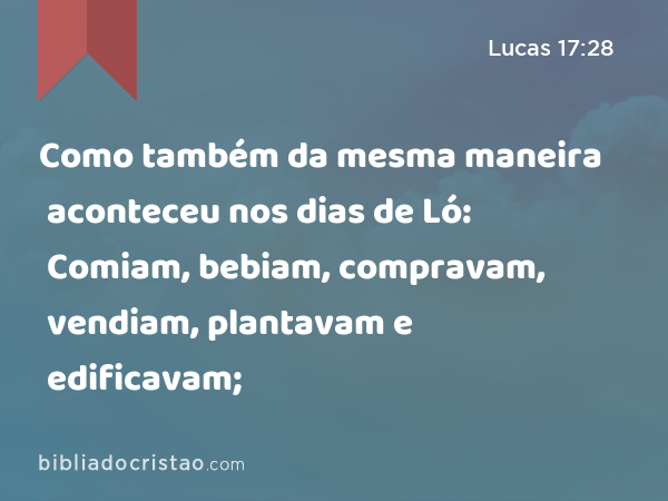 Como também da mesma maneira aconteceu nos dias de Ló: Comiam, bebiam, compravam, vendiam, plantavam e edificavam; - Lucas 17:28