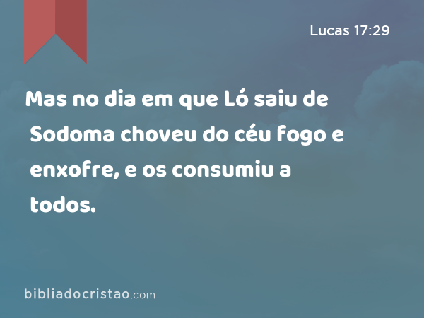 Mas no dia em que Ló saiu de Sodoma choveu do céu fogo e enxofre, e os consumiu a todos. - Lucas 17:29