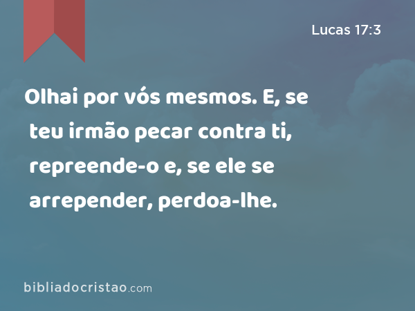 Olhai por vós mesmos. E, se teu irmão pecar contra ti, repreende-o e, se ele se arrepender, perdoa-lhe. - Lucas 17:3