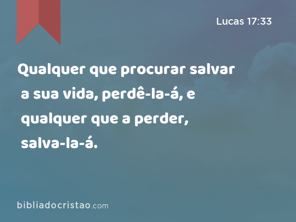 Qualquer que procurar salvar a sua vida, perdê-la-á, e qualquer que a perder, salva-la-á. - Lucas 17:33