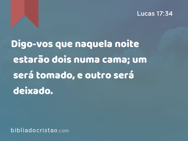 Digo-vos que naquela noite estarão dois numa cama; um será tomado, e outro será deixado. - Lucas 17:34