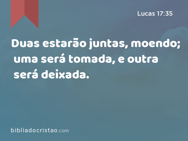 Duas estarão juntas, moendo; uma será tomada, e outra será deixada. - Lucas 17:35