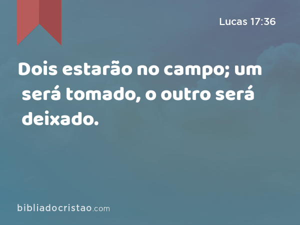 Dois estarão no campo; um será tomado, o outro será deixado. - Lucas 17:36