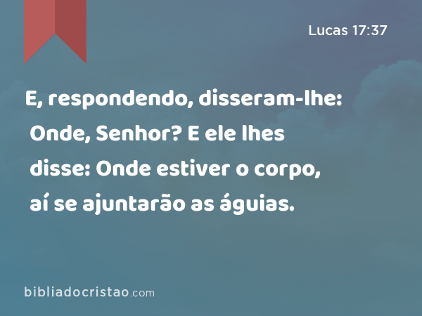 E, respondendo, disseram-lhe: Onde, Senhor? E ele lhes disse: Onde estiver o corpo, aí se ajuntarão as águias. - Lucas 17:37