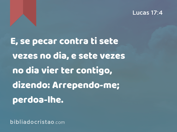 E, se pecar contra ti sete vezes no dia, e sete vezes no dia vier ter contigo, dizendo: Arrependo-me; perdoa-lhe. - Lucas 17:4