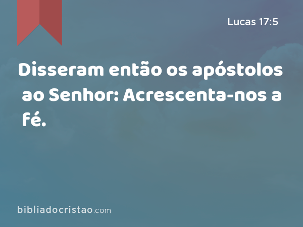 Disseram então os apóstolos ao Senhor: Acrescenta-nos a fé. - Lucas 17:5