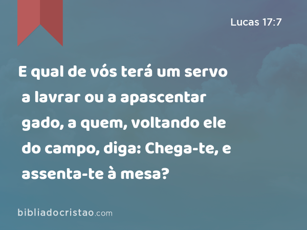 E qual de vós terá um servo a lavrar ou a apascentar gado, a quem, voltando ele do campo, diga: Chega-te, e assenta-te à mesa? - Lucas 17:7