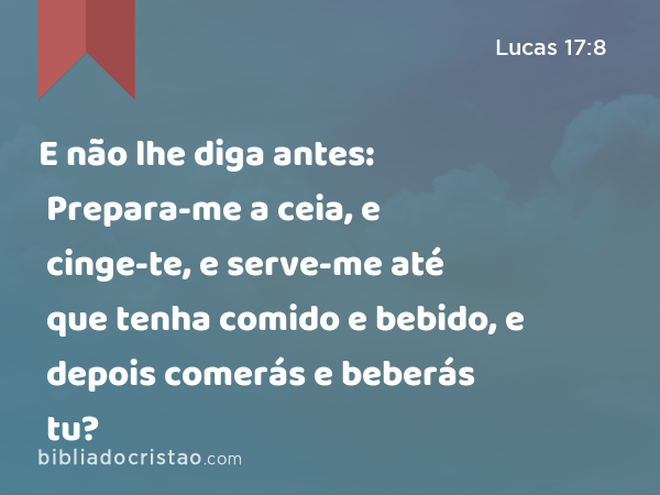 E não lhe diga antes: Prepara-me a ceia, e cinge-te, e serve-me até que tenha comido e bebido, e depois comerás e beberás tu? - Lucas 17:8