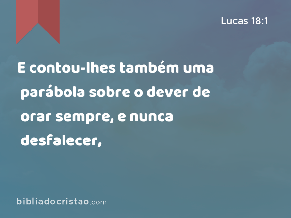 E contou-lhes também uma parábola sobre o dever de orar sempre, e nunca desfalecer, - Lucas 18:1