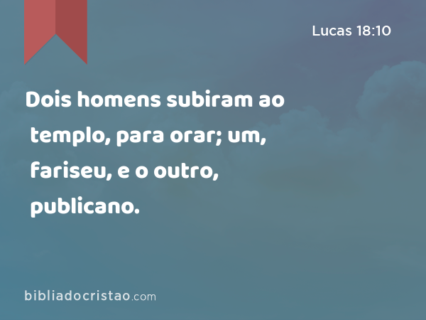 Dois homens subiram ao templo, para orar; um, fariseu, e o outro, publicano. - Lucas 18:10