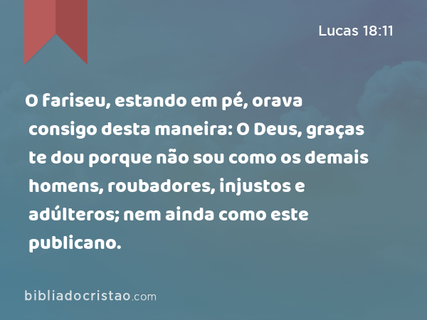 O fariseu, estando em pé, orava consigo desta maneira: O Deus, graças te dou porque não sou como os demais homens, roubadores, injustos e adúlteros; nem ainda como este publicano. - Lucas 18:11