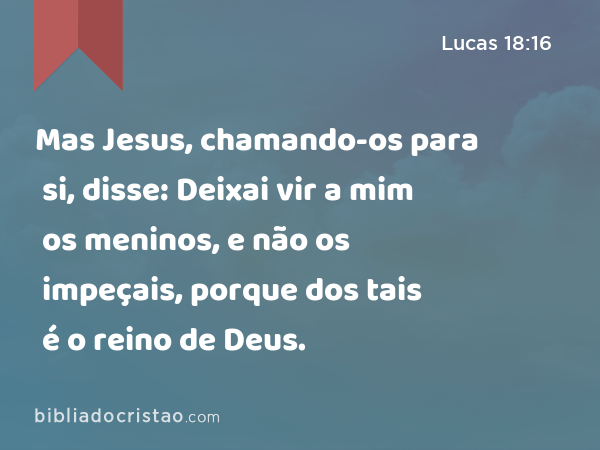 Mas Jesus, chamando-os para si, disse: Deixai vir a mim os meninos, e não os impeçais, porque dos tais é o reino de Deus. - Lucas 18:16