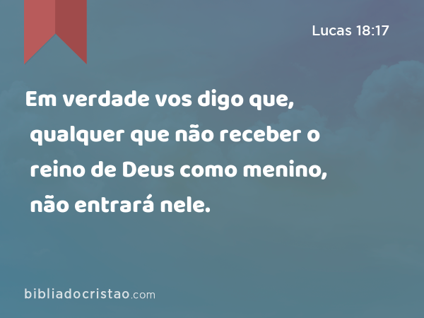 Em verdade vos digo que, qualquer que não receber o reino de Deus como menino, não entrará nele. - Lucas 18:17