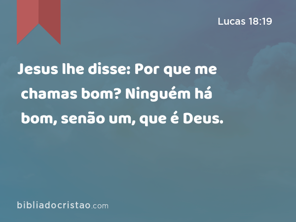 Jesus lhe disse: Por que me chamas bom? Ninguém há bom, senão um, que é Deus. - Lucas 18:19