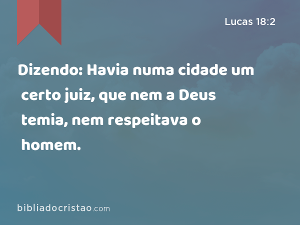 Dizendo: Havia numa cidade um certo juiz, que nem a Deus temia, nem respeitava o homem. - Lucas 18:2