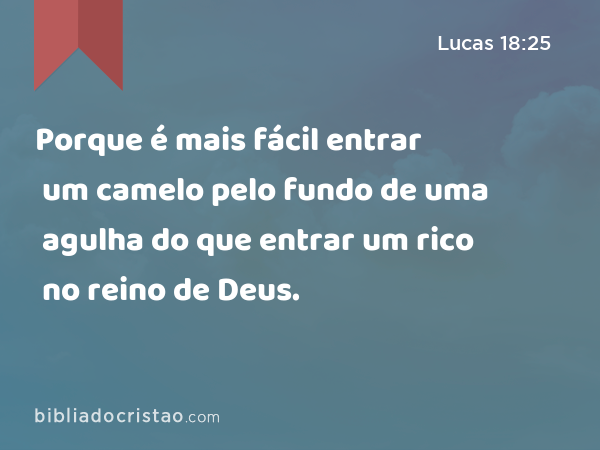 Porque é mais fácil entrar um camelo pelo fundo de uma agulha do que entrar um rico no reino de Deus. - Lucas 18:25