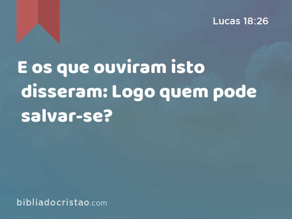 E os que ouviram isto disseram: Logo quem pode salvar-se? - Lucas 18:26