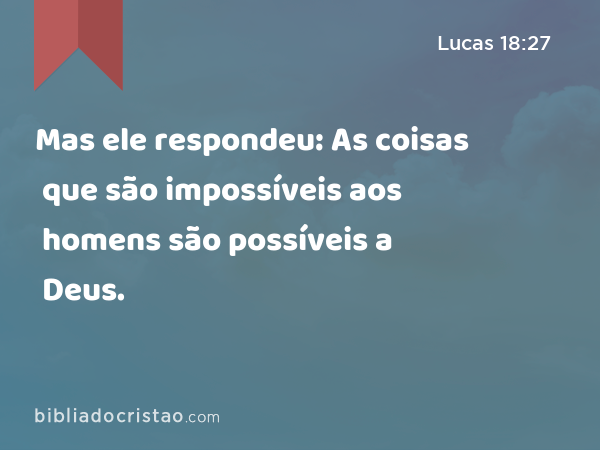 Mas ele respondeu: As coisas que são impossíveis aos homens são possíveis a Deus. - Lucas 18:27