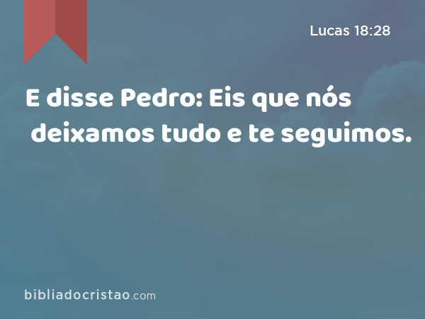 E disse Pedro: Eis que nós deixamos tudo e te seguimos. - Lucas 18:28