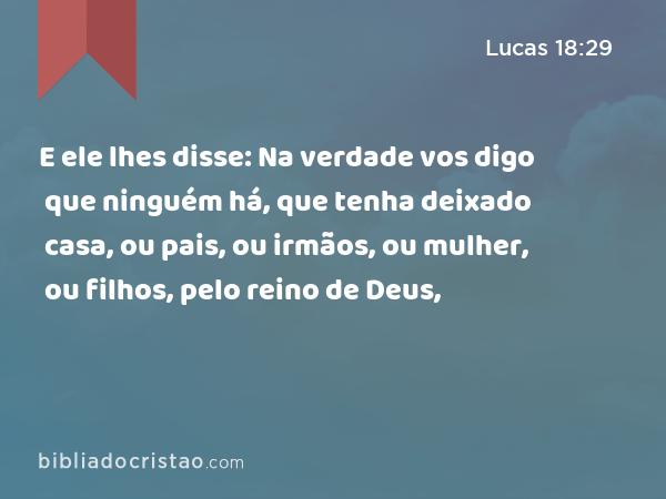 E ele lhes disse: Na verdade vos digo que ninguém há, que tenha deixado casa, ou pais, ou irmãos, ou mulher, ou filhos, pelo reino de Deus, - Lucas 18:29