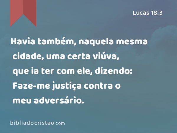 Havia também, naquela mesma cidade, uma certa viúva, que ia ter com ele, dizendo: Faze-me justiça contra o meu adversário. - Lucas 18:3