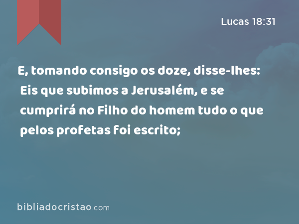 E, tomando consigo os doze, disse-lhes: Eis que subimos a Jerusalém, e se cumprirá no Filho do homem tudo o que pelos profetas foi escrito; - Lucas 18:31