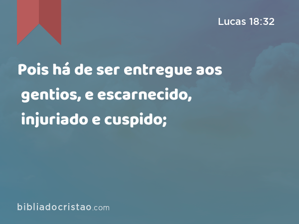 Pois há de ser entregue aos gentios, e escarnecido, injuriado e cuspido; - Lucas 18:32