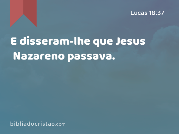 E disseram-lhe que Jesus Nazareno passava. - Lucas 18:37