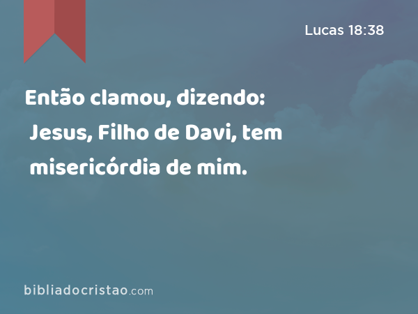 Então clamou, dizendo: Jesus, Filho de Davi, tem misericórdia de mim. - Lucas 18:38