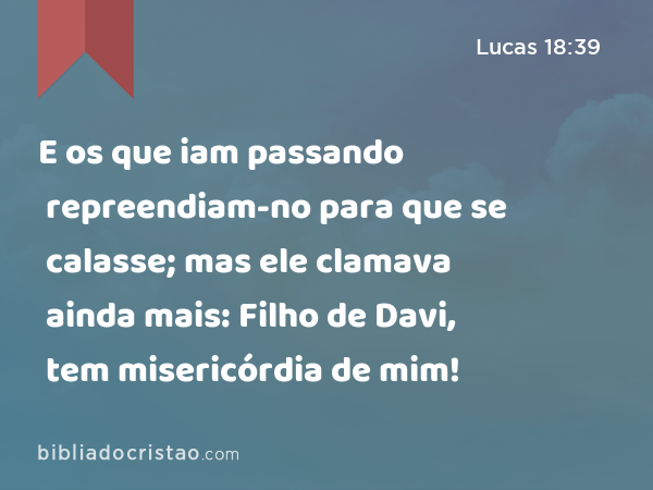 E os que iam passando repreendiam-no para que se calasse; mas ele clamava ainda mais: Filho de Davi, tem misericórdia de mim! - Lucas 18:39