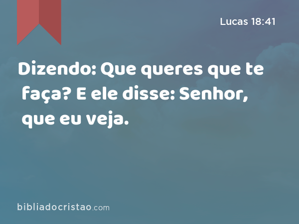 Dizendo: Que queres que te faça? E ele disse: Senhor, que eu veja. - Lucas 18:41