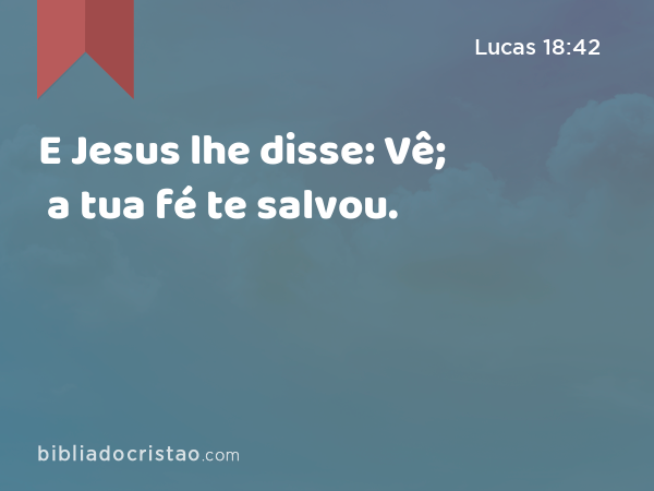 E Jesus lhe disse: Vê; a tua fé te salvou. - Lucas 18:42