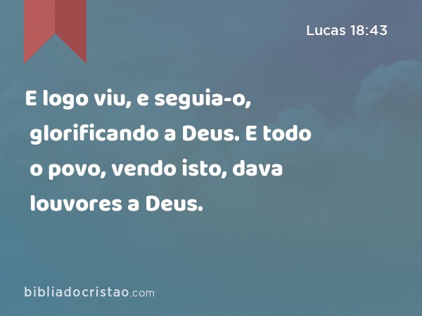 E logo viu, e seguia-o, glorificando a Deus. E todo o povo, vendo isto, dava louvores a Deus. - Lucas 18:43