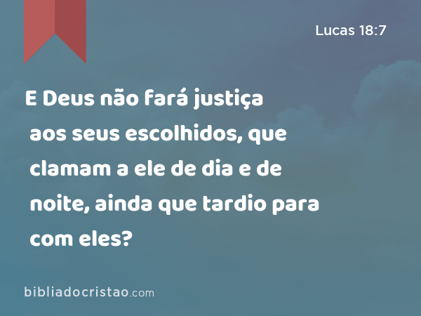 E Deus não fará justiça aos seus escolhidos, que clamam a ele de dia e de noite, ainda que tardio para com eles? - Lucas 18:7