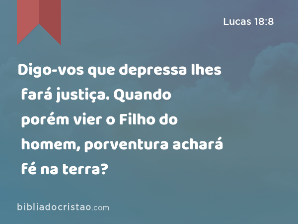 Digo-vos que depressa lhes fará justiça. Quando porém vier o Filho do homem, porventura achará fé na terra? - Lucas 18:8