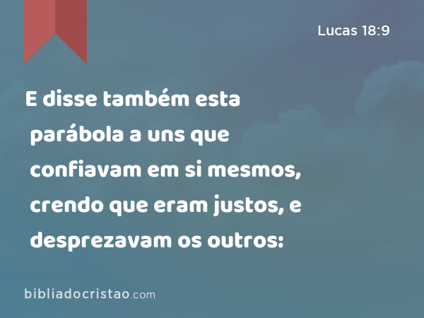 E disse também esta parábola a uns que confiavam em si mesmos, crendo que eram justos, e desprezavam os outros: - Lucas 18:9