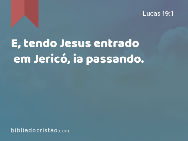 E, tendo Jesus entrado em Jericó, ia passando. - Lucas 19:1